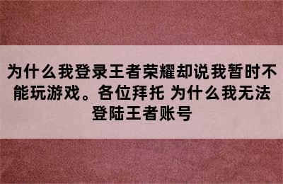 为什么我登录王者荣耀却说我暂时不能玩游戏。各位拜托 为什么我无法登陆王者账号